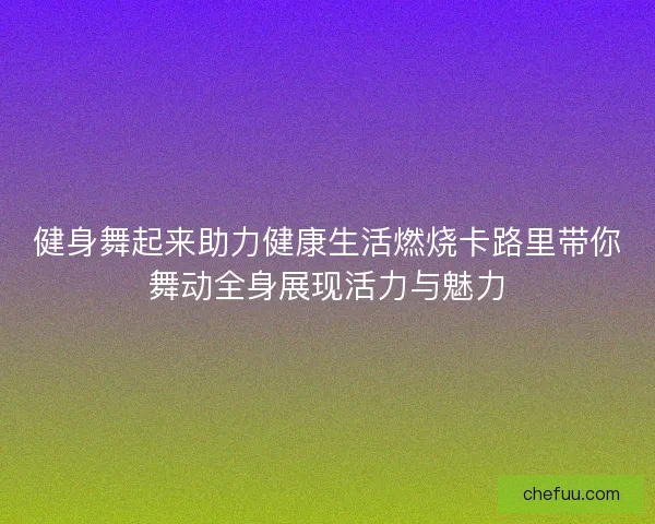 健身舞起来助力健康生活燃烧卡路里带你舞动全身展现活力与魅力