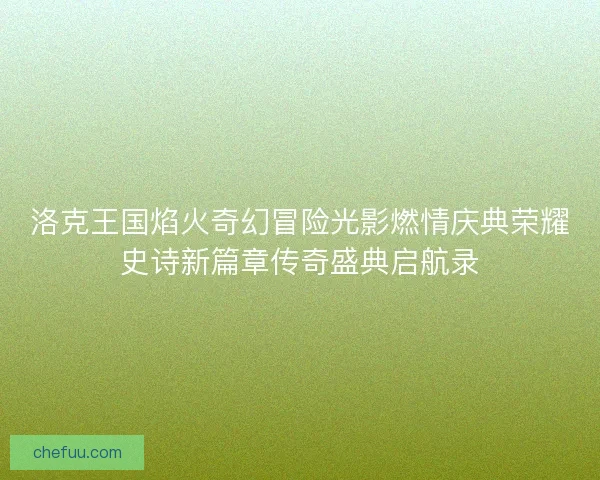 洛克王国焰火奇幻冒险光影燃情庆典荣耀史诗新篇章传奇盛典启航录