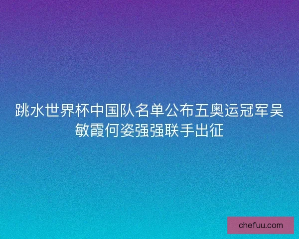 跳水世界杯中国队名单公布五奥运冠军吴敏霞何姿强强联手出征