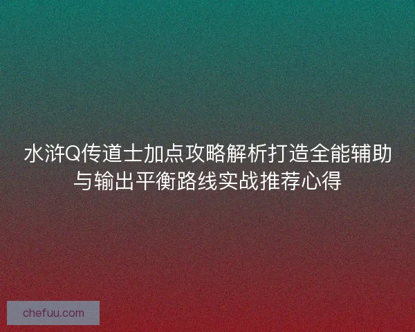 水浒Q传道士加点攻略解析打造全能辅助与输出平衡路线实战推荐心得