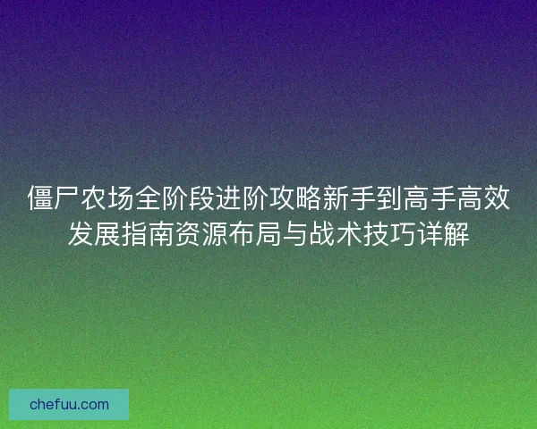 僵尸农场全阶段进阶攻略新手到高手高效发展指南资源布局与战术技巧详解