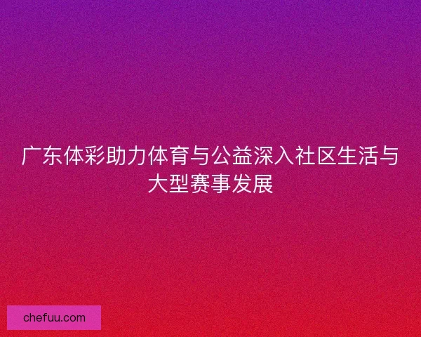广东体彩助力体育与公益深入社区生活与大型赛事发展