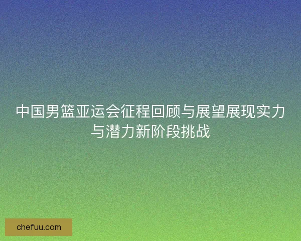 中国男篮亚运会征程回顾与展望展现实力与潜力新阶段挑战