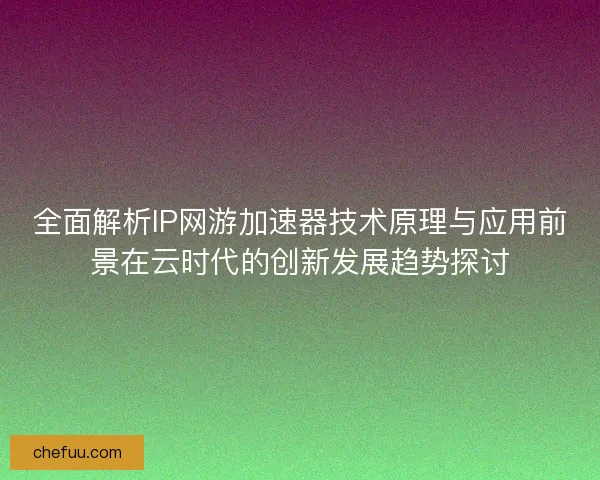 全面解析IP网游加速器技术原理与应用前景在云时代的创新发展趋势探讨